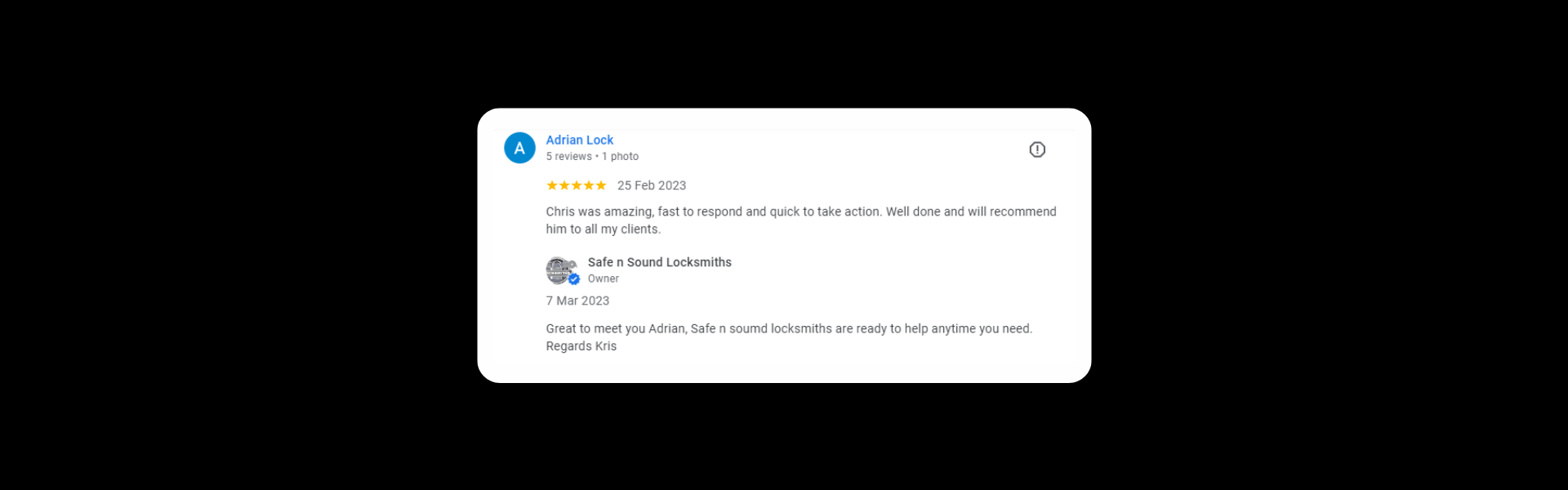 Adrian Lock 5 reviews·1 photo a year ago Chris was amazing, fast to respond and quick to take action. Well done and will recommend him to all my clients. Response from the owner a year ago Great to meet you Adrian, Safe n sound locksmiths are ready to help anytime you need. Regards Kris