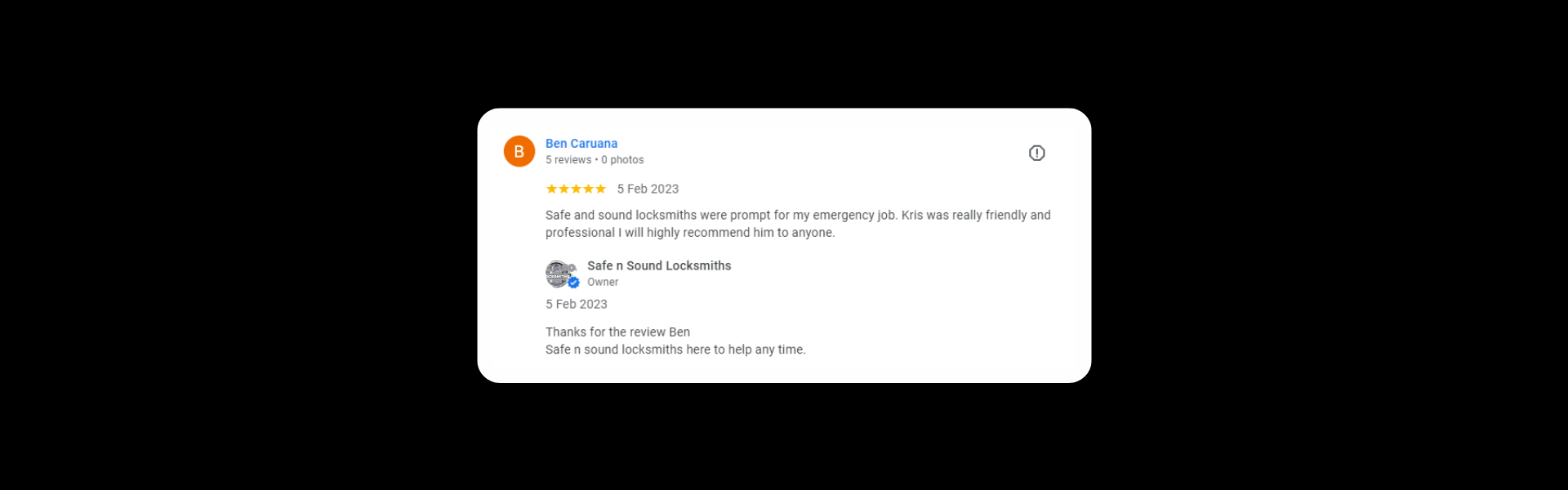 Ben Caruana 5 reviews a year ago Safe and sound locksmiths were prompt for my emergency job. Kris was really friendly and professional I will highly recommend him to anyone. Response from the owner a year ago Thanks for the review Ben Safe n sound locksmiths here to help any time.